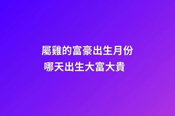 屬雞的富豪出生月份 哪天出生大富大貴